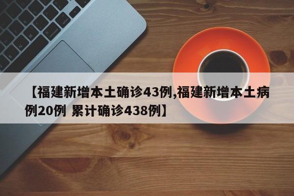 【福建新增本土确诊43例,福建新增本土病例20例 累计确诊438例】