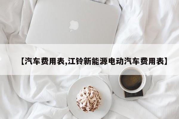 【汽车费用表,江铃新能源电动汽车费用表】