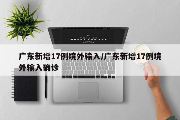 广东新增17例境外输入/广东新增17例境外输入确诊