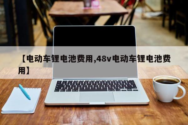 【电动车锂电池费用,48v电动车锂电池费用】