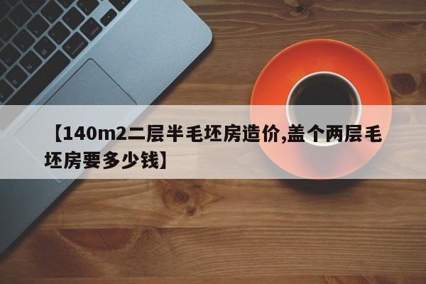 【140m2二层半毛坯房造价,盖个两层毛坯房要多少钱】