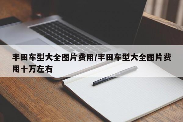 丰田车型大全图片费用/丰田车型大全图片费用十万左右