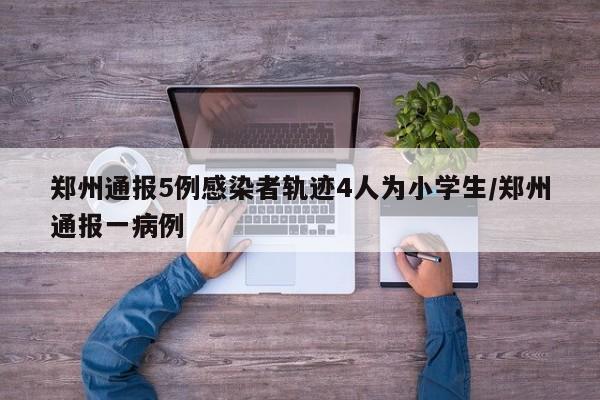 郑州通报5例感染者轨迹4人为小学生/郑州通报一病例