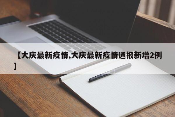 【大庆最新疫情,大庆最新疫情通报新增2例】