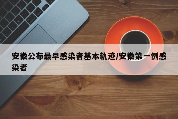 安徽公布最早感染者基本轨迹/安徽第一例感染者