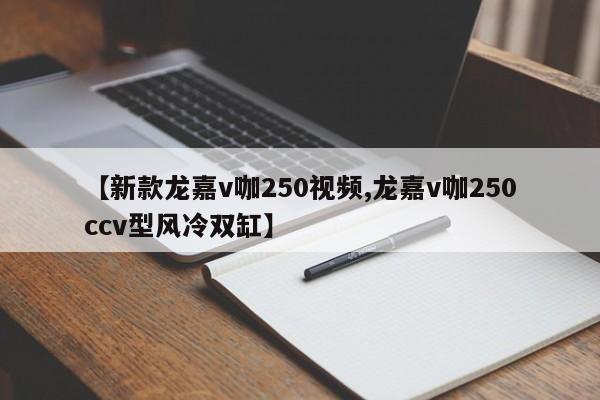 【新款龙嘉v咖250视频,龙嘉v咖250ccv型风冷双缸】