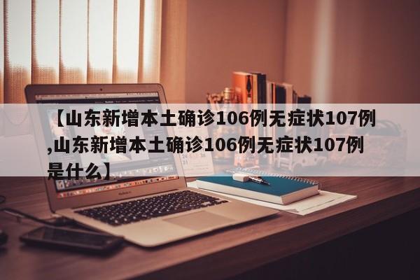 【山东新增本土确诊106例无症状107例,山东新增本土确诊106例无症状107例是什么】