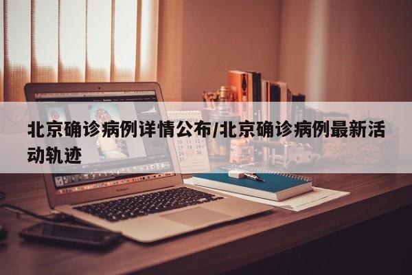 北京确诊病例详情公布/北京确诊病例最新活动轨迹