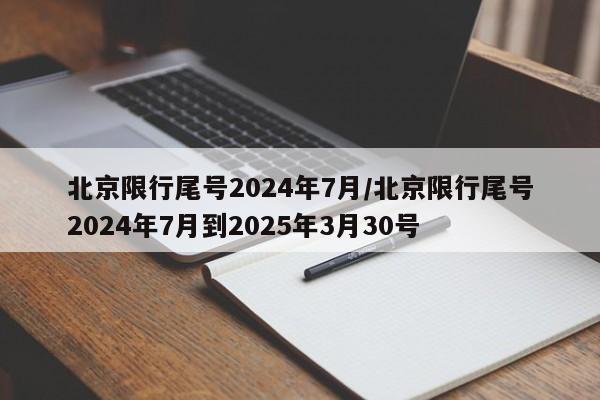 北京限行尾号2024年7月/北京限行尾号2024年7月到2025年3月30号