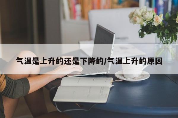 气温是上升的还是下降的/气温上升的原因