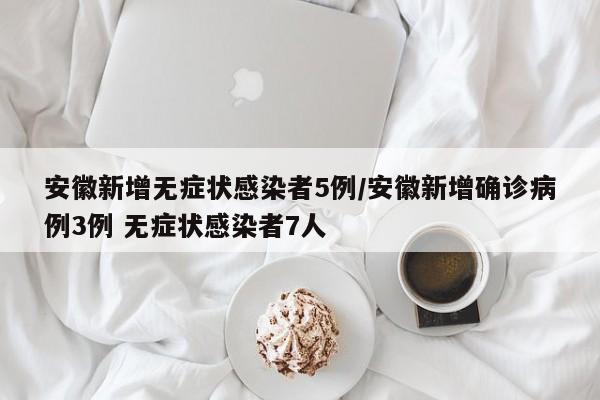 安徽新增无症状感染者5例/安徽新增确诊病例3例 无症状感染者7人