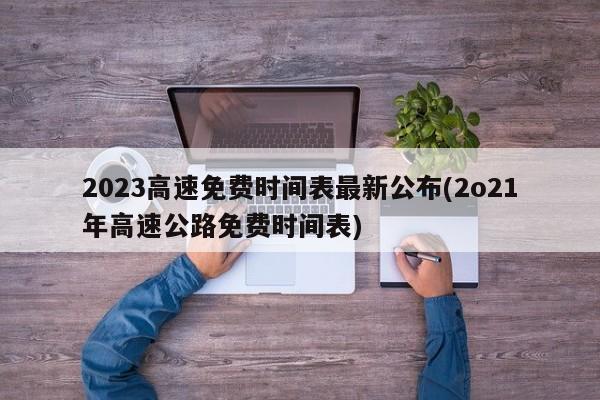 2023高速免费时间表最新公布(2o21年高速公路免费时间表)