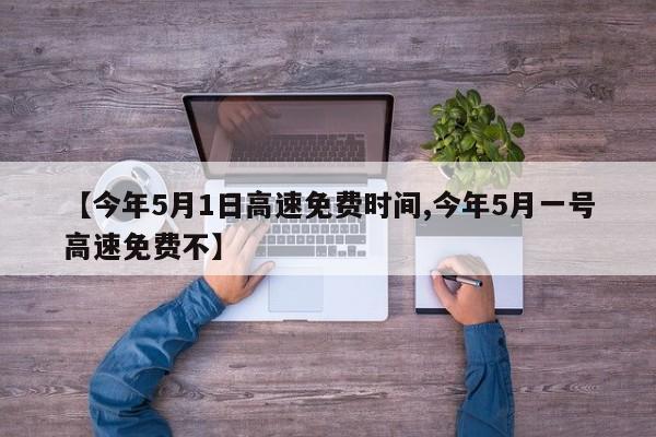 【今年5月1日高速免费时间,今年5月一号高速免费不】