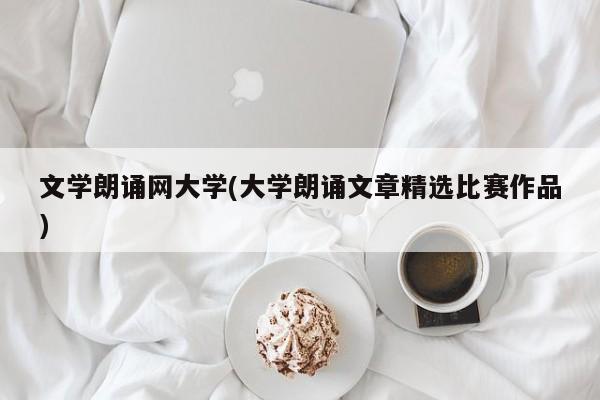 文学朗诵网大学(大学朗诵文章精选比赛作品)