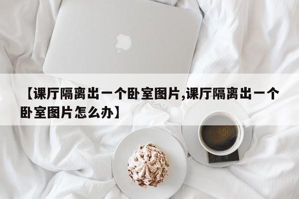 【课厅隔离出一个卧室图片,课厅隔离出一个卧室图片怎么办】
