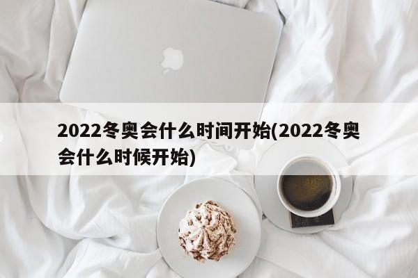 2022冬奥会什么时间开始(2022冬奥会什么时候开始)