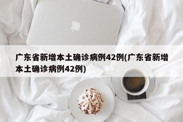 广东省新增本土确诊病例42例(广东省新增本土确诊病例42例)