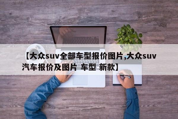 【大众suv全部车型报价图片,大众suv汽车报价及图片 车型 新款】