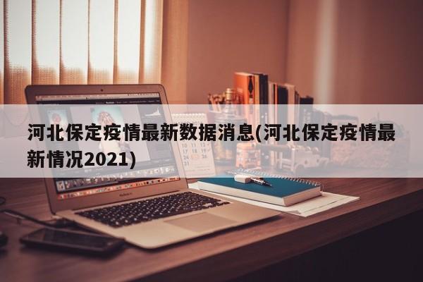 河北保定疫情最新数据消息(河北保定疫情最新情况2021)