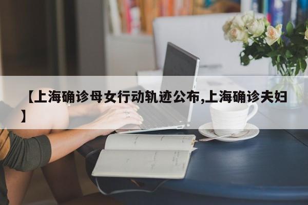 【上海确诊母女行动轨迹公布,上海确诊夫妇】