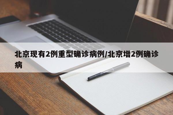 北京现有2例重型确诊病例/北京增2例确诊病