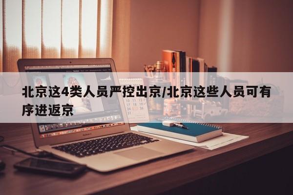 北京这4类人员严控出京/北京这些人员可有序进返京