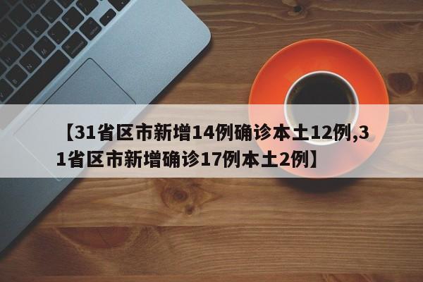 【31省区市新增14例确诊本土12例,31省区市新增确诊17例本土2例】