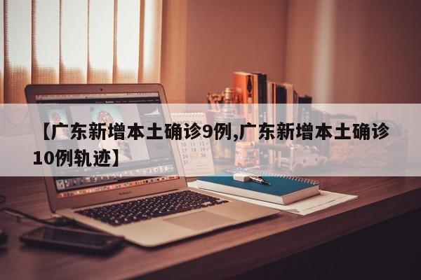 【广东新增本土确诊9例,广东新增本土确诊10例轨迹】