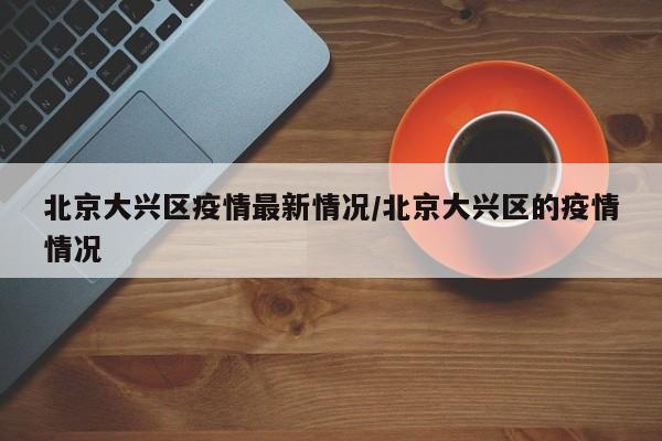 北京大兴区疫情最新情况/北京大兴区的疫情情况