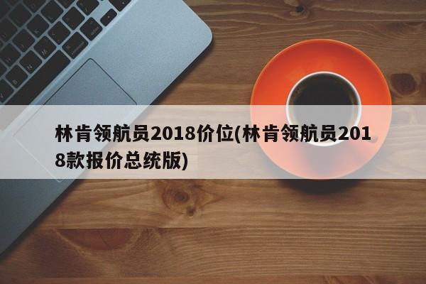 林肯领航员2018价位(林肯领航员2018款报价总统版)