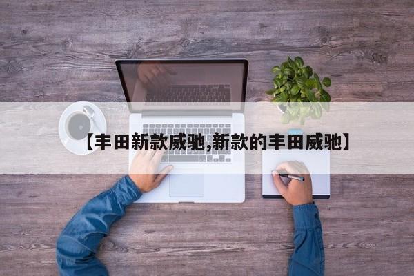 【丰田新款威驰,新款的丰田威驰】