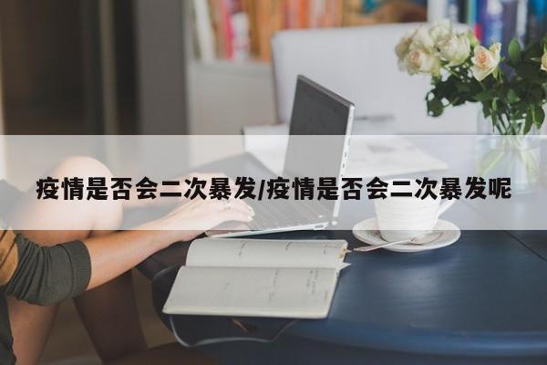 疫情是否会二次暴发/疫情是否会二次暴发呢