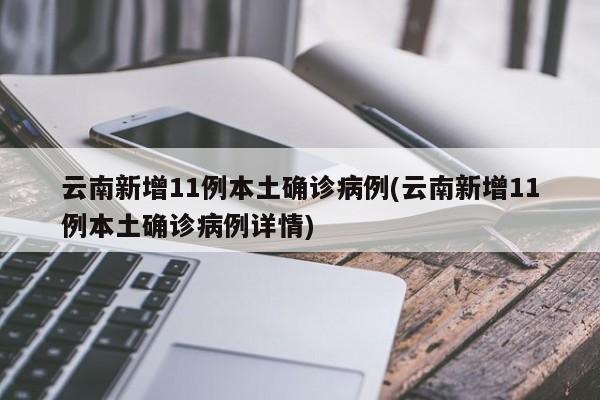 云南新增11例本土确诊病例(云南新增11例本土确诊病例详情)