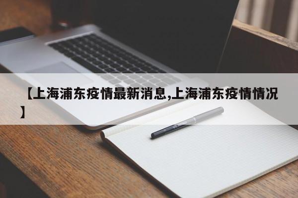 【上海浦东疫情最新消息,上海浦东疫情情况】