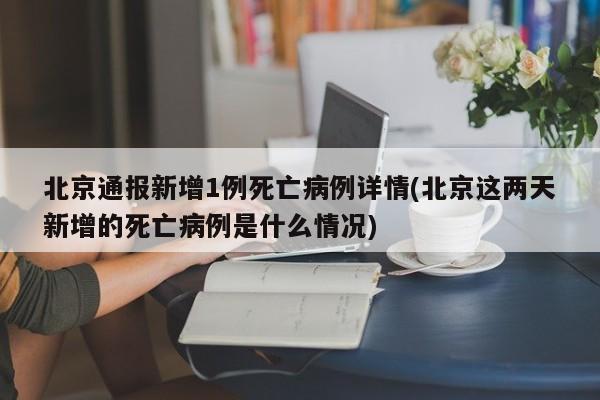 北京通报新增1例死亡病例详情(北京这两天新增的死亡病例是什么情况)