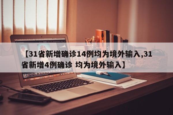 【31省新增确诊14例均为境外输入,31省新增4例确诊 均为境外输入】
