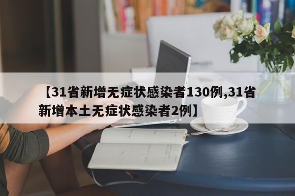 【31省新增无症状感染者130例,31省新增本土无症状感染者2例】