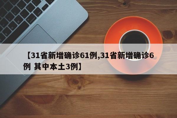 【31省新增确诊61例,31省新增确诊6例 其中本土3例】