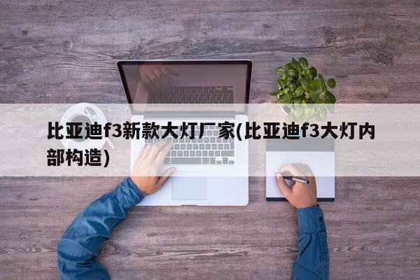 比亚迪f3新款大灯厂家(比亚迪f3大灯内部构造)
