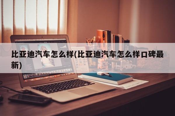比亚迪汽车怎么样(比亚迪汽车怎么样口碑最新)