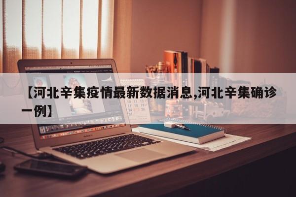【河北辛集疫情最新数据消息,河北辛集确诊一例】
