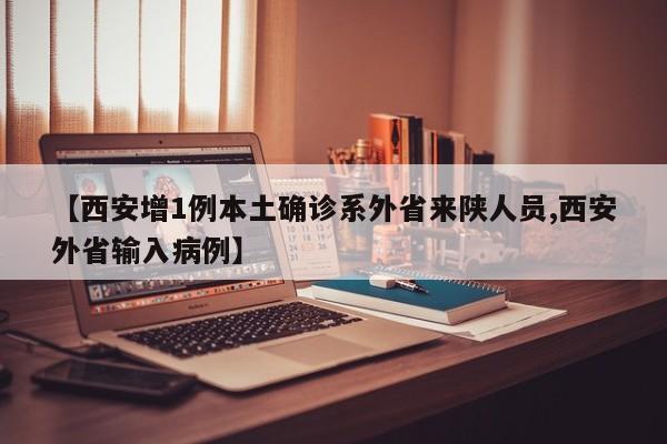 【西安增1例本土确诊系外省来陕人员,西安外省输入病例】