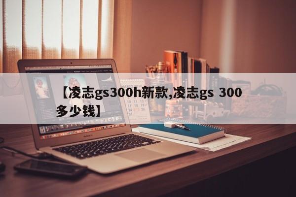 【凌志gs300h新款,凌志gs 300多少钱】