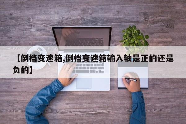【倒档变速箱,倒档变速箱输入轴是正的还是负的】
