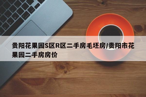 贵阳花果园S区R区二手房毛坯房/贵阳市花果园二手房房价