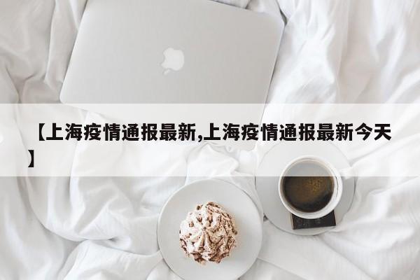 【上海疫情通报最新,上海疫情通报最新今天】