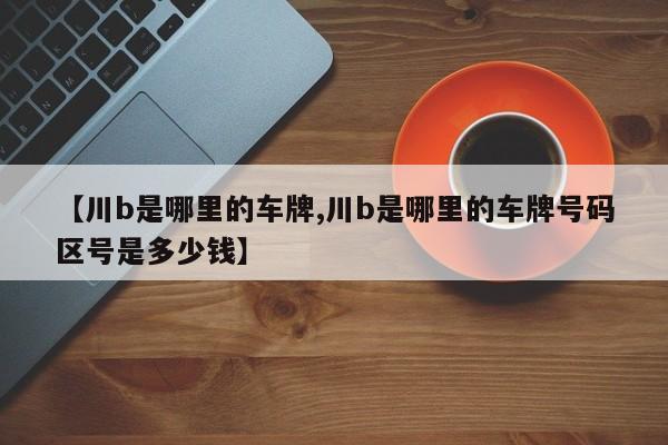 【川b是哪里的车牌,川b是哪里的车牌号码区号是多少钱】