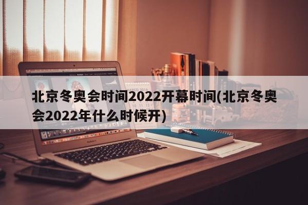 北京冬奥会时间2022开幕时间(北京冬奥会2022年什么时候开)