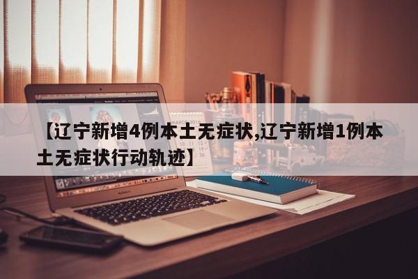 【辽宁新增4例本土无症状,辽宁新增1例本土无症状行动轨迹】