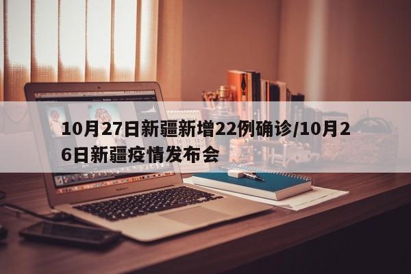 10月27日新疆新增22例确诊/10月26日新疆疫情发布会